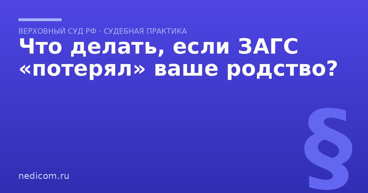 Что делать, если ЗАГС «потерял» ваше родство? - практика