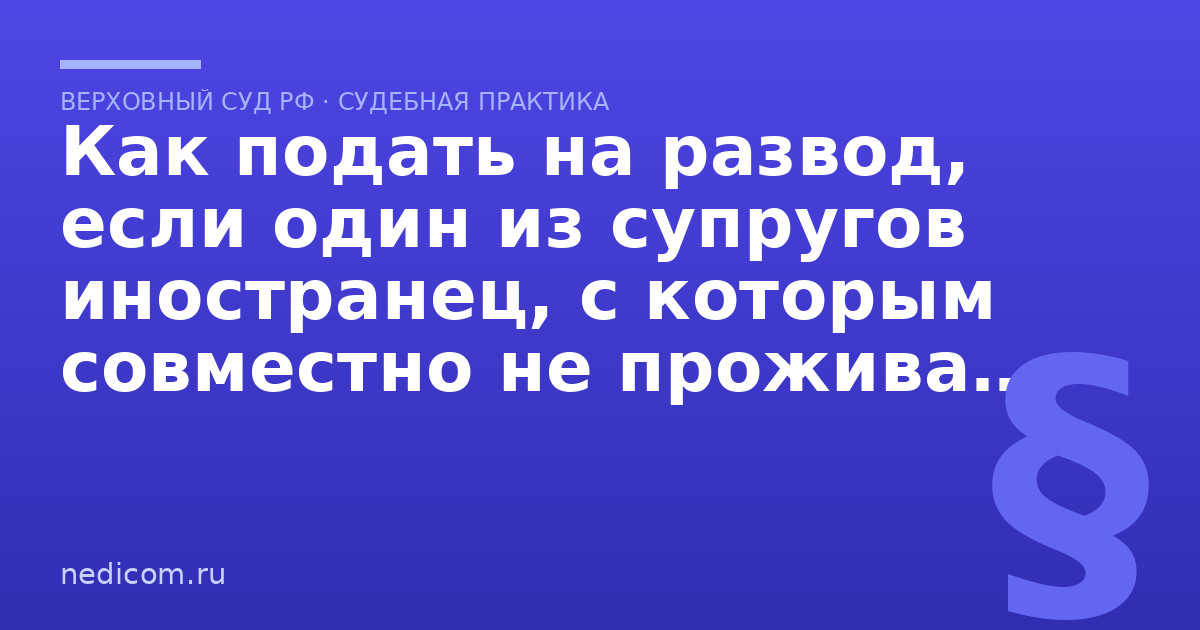 Как подать на развод, если один из супругов иностранец, с которым совместно не проживаете и нет общих детей? - практика
