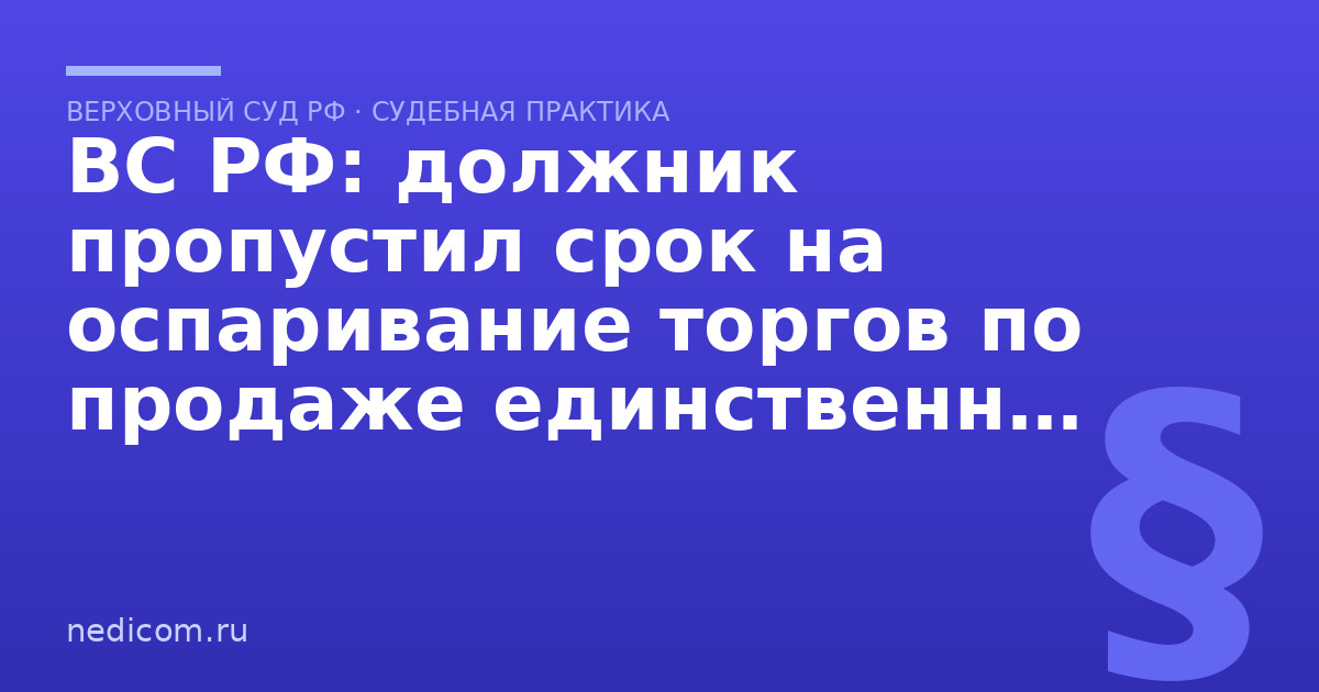 ВС РФ: должник пропустил срок на оспаривание торгов по продаже единственного жилья