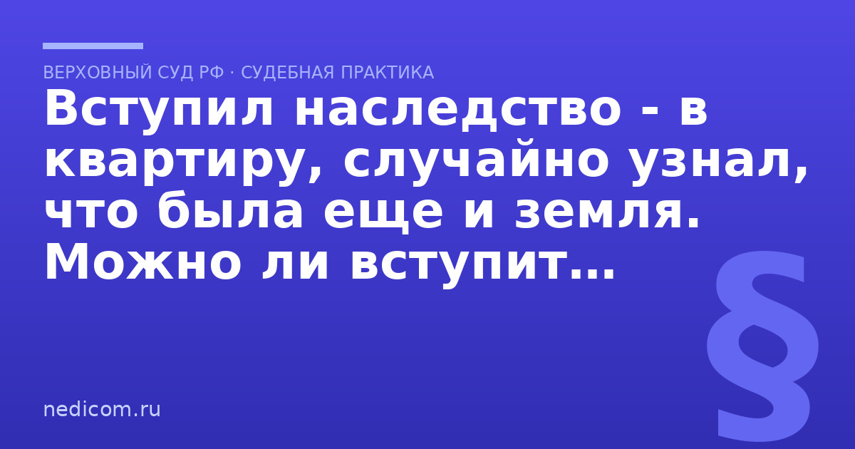Вступил наследство - в квартиру, случайно узнал, что была еще и земля. Можно ли вступить в наследство повторно еще и на землю? - практика