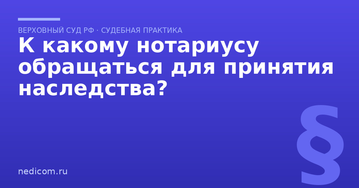 К какому нотариусу обращаться для принятия наследства? - практика