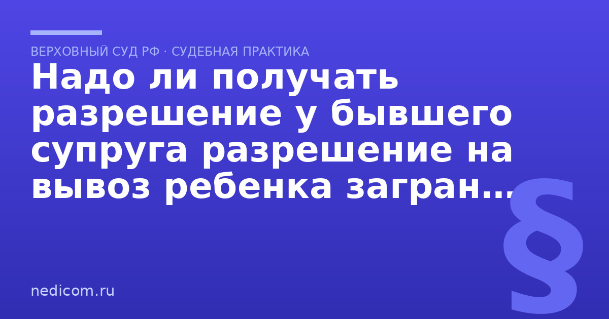 Надо ли получать разрешение у бывшего супруга разрешение на вывоз ребенка заграницу на отдых? - практика