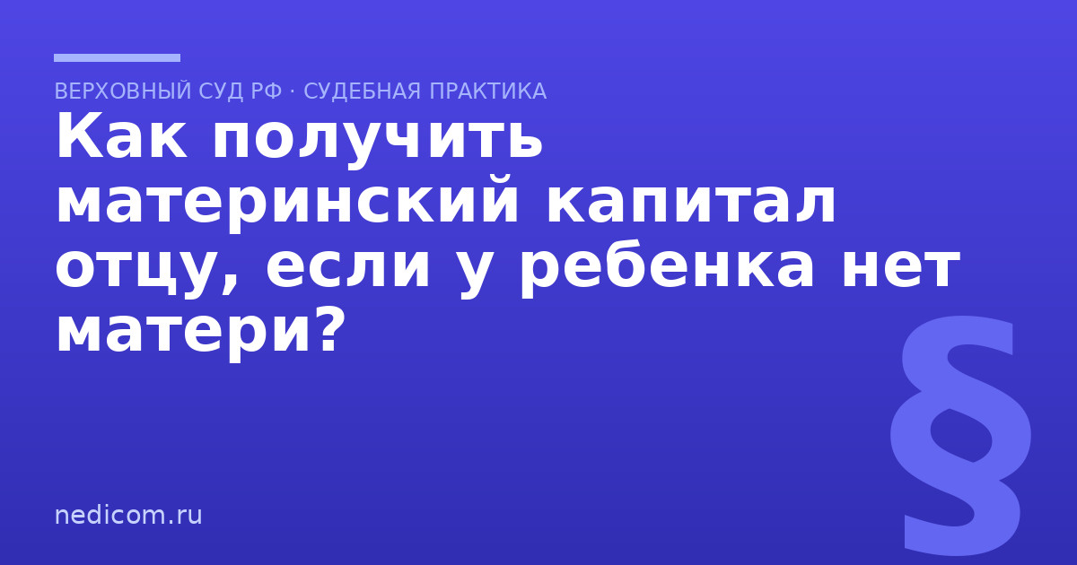 Как получить материнский капитал отцу, если у ребенка нет матери? - практика