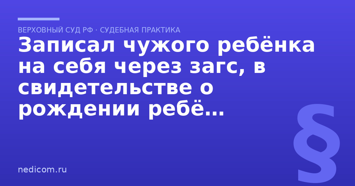 Записал чужого ребёнка на себя через загс, в свидетельстве о рождении ребёнка поставили отцом, Можно ли отказаться от отцовства? - практика