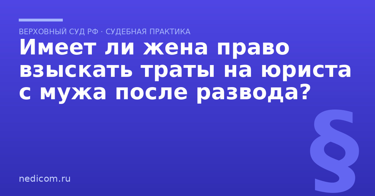 Имеет ли жена право взыскать траты на юриста с мужа после развода? - практика