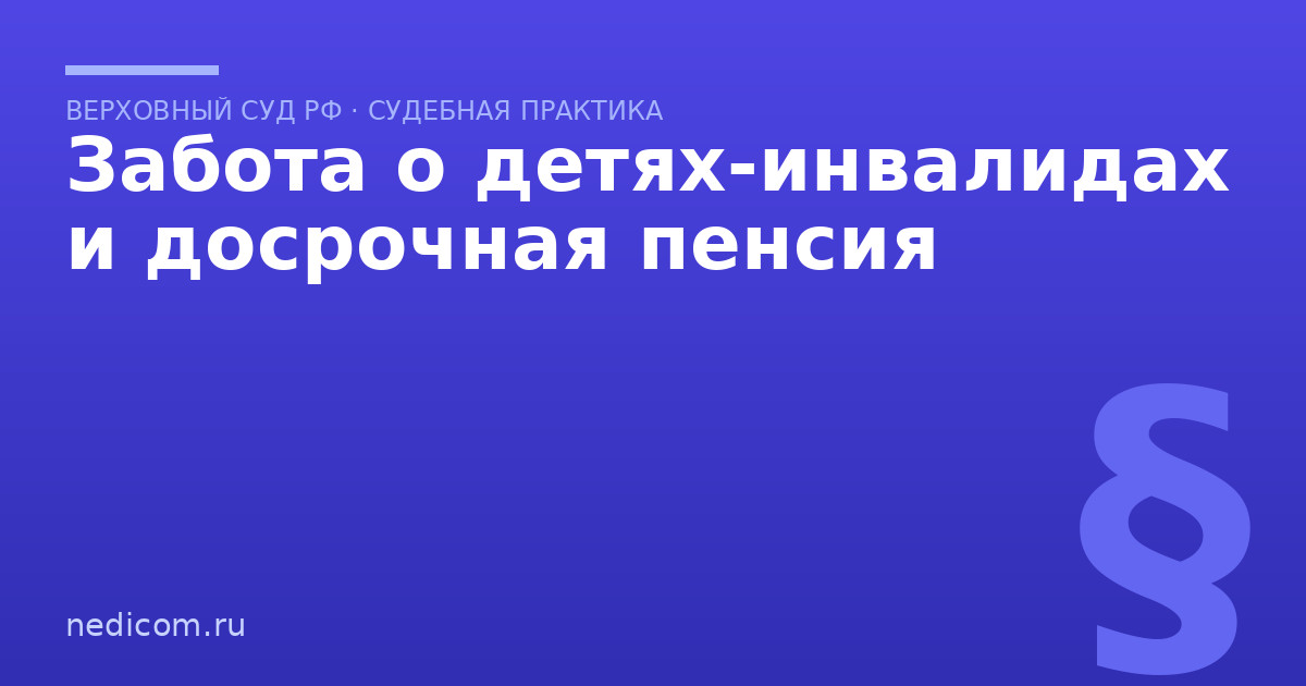 Забота о детях-инвалидах и досрочная пенсия - практика