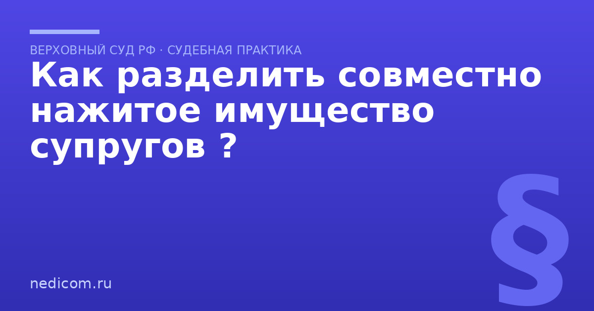 Как разделить совместно нажитое имущество супругов ?