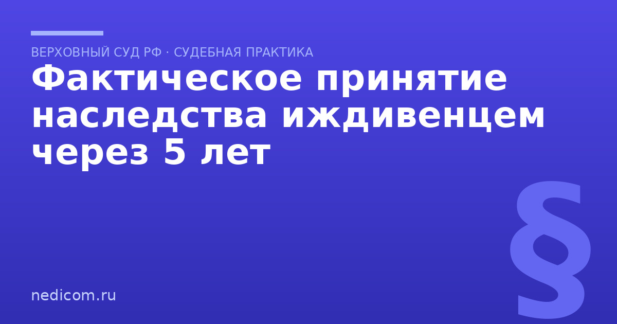 Фактическое принятие наследства иждивенцем через 5 лет