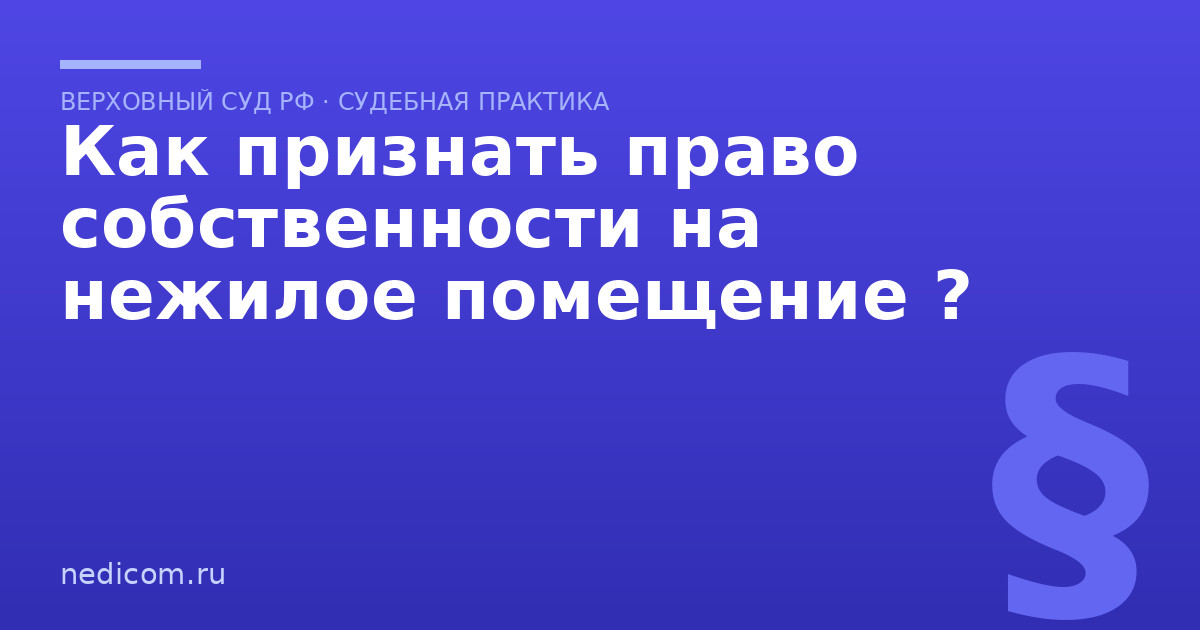 Как признать право собственности на нежилое помещение ? - практика