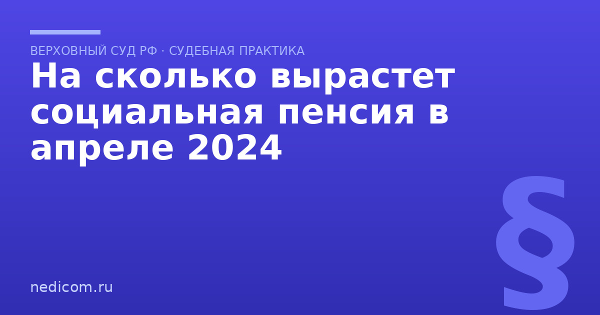 На сколько вырастет социальная пенсия в апреле 2024